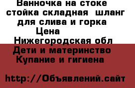 Ванночка на стоке.. стойка складная, шланг для слива и горка › Цена ­ 2 500 - Нижегородская обл. Дети и материнство » Купание и гигиена   
